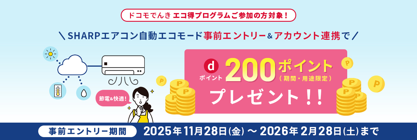 ドコモでんき エコ得プログラムご参加の方対象！／SHARPエアコン自動エコモード事前エントリー＆アカウント連携でdポイント200ポイント（期間・用途限定）プレゼント！！／事前エントリー期間：2025年11月28日(金)～2026年2月28日(土)まで
