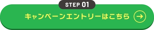 STEP 01 キャンペーンエントリーはこちら