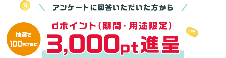 アンケートに回答いただいた方から抽選で100名さまにdポイント（期間・用途限定）3,000pt進呈