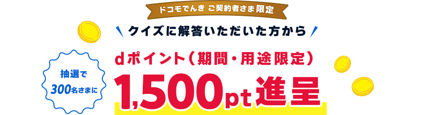 ドコモでんきご契約者さま限定　クイズに解答いただいた方から抽選で300名さまにdポイント（期間・用途限定）1,500pt進呈