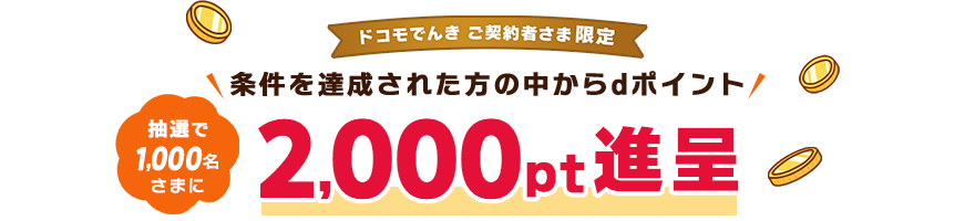 ドコモでんき ご契約者さま限定 条件を達成された方の中からdポイント抽選で1,000名さまに2,000pt進呈