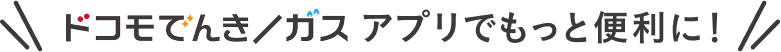 ドコモでんき/ガスアプリでもっと便利に！