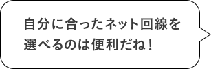 自分に合ったネット回線を選べるのは便利だね！