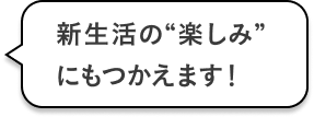 新生活の”楽しみ”にもつかえます