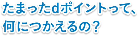 たまったdポイントって、何に使えるの？