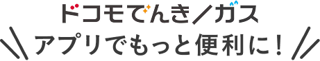 ドコモでんき/ガスアプリでもっと便利に！