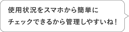 使用状況をスマホから簡単にチェックできるから管理しやすいね！