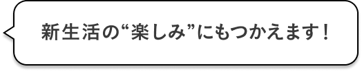 新生活の”楽しみ”にもつかえます