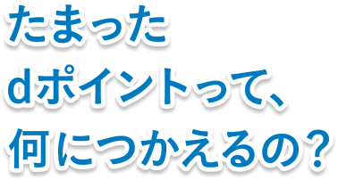 たまったdポイントって、何に使えるの？