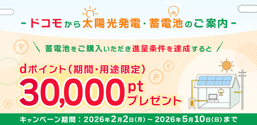 ドコモから太陽光発電・蓄電池のご案内 蓄電池をご購入いただき進呈条件を達成するとdポイント（期間・用途限定）30,000ptプレゼント -キャンペーン期間:2026年2月2日(月)～2026年5月10日(日)まで-
