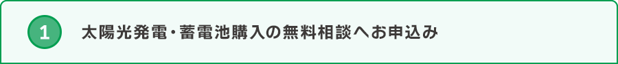 ➀太陽光発電・蓄電池購入の無料相談へお申込み