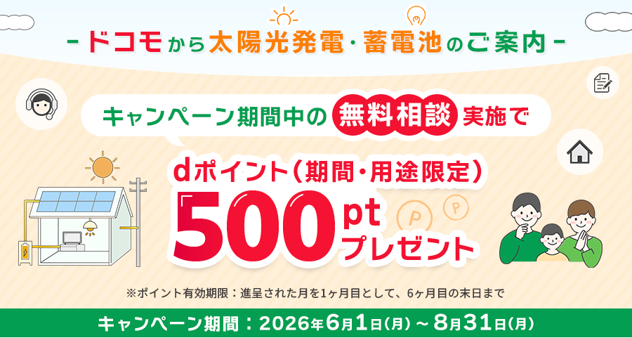 ドコモから太陽光発電・蓄電池のご案内 キャンペーン期間中の無料相談実施でdポイント（期間・用途限定）500ptプレゼント ※ポイント有効期限：進呈された月を1か月目として、6か月目の末日まで　キャンペーン期間:2026年6月1日(月)～8月31日(月)