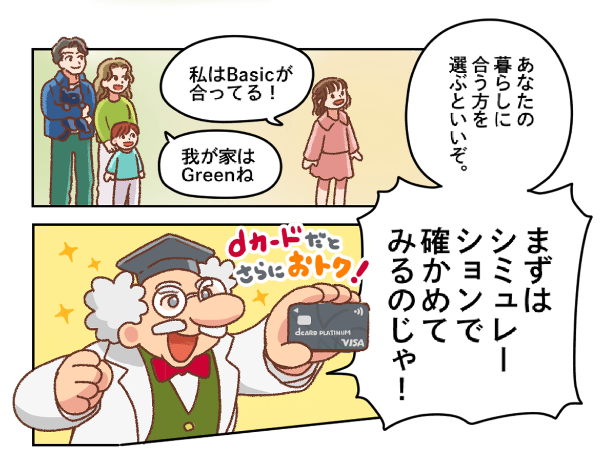 マンガ：一人暮らしの女性が「私はBasicが合ってる！」、家族と暮らす妻が「我が家はGreenね」と話し、はかせが「あなたの暮らしに合う方を選ぶといいぞ。」と促す。続いてdカード PLATINUMを手にしたはかせが「dカードだとさらにおトク！まずはシミュレーションで確かめてみるのじゃ！」と勧める。